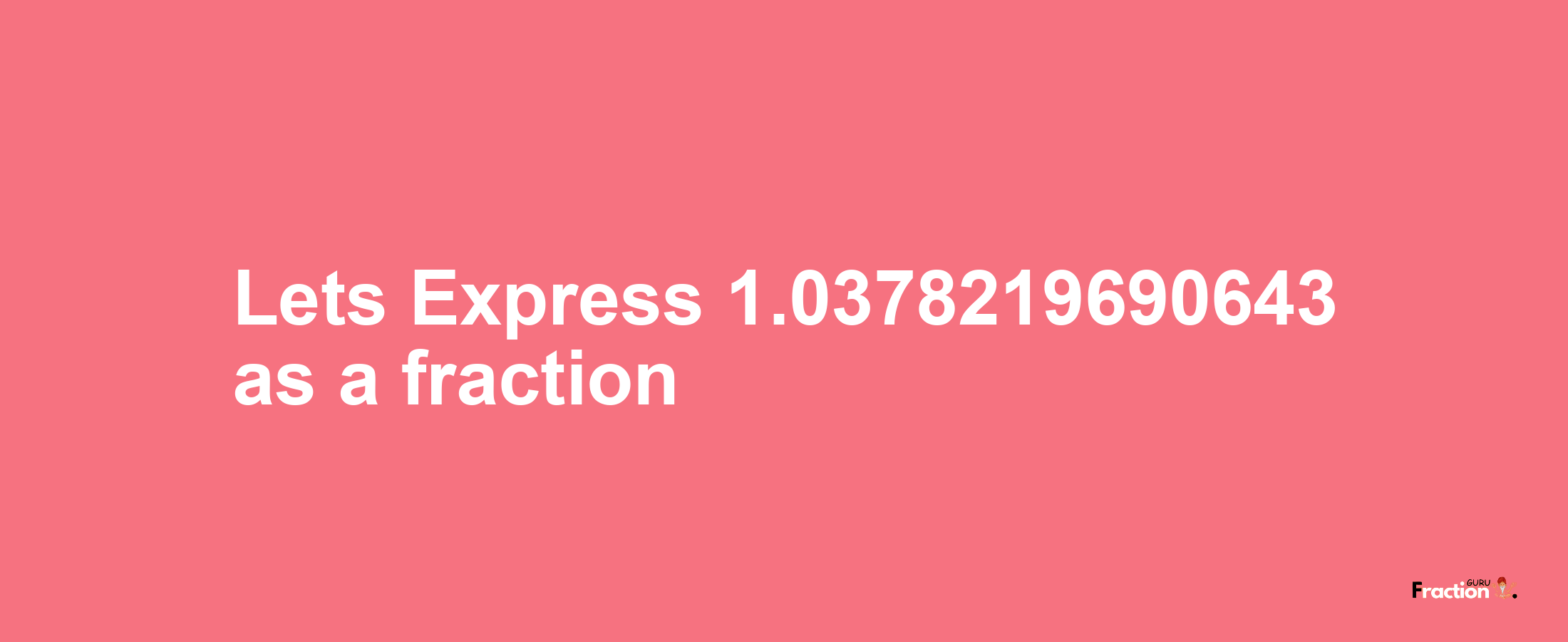 Lets Express 1.0378219690643 as afraction